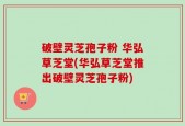 破壁灵芝孢子粉 华弘草芝堂(华弘草芝堂推出破壁灵芝孢子粉)