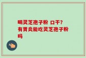 喝灵芝孢子粉 口干？有胃炎能吃灵芝孢子粉吗