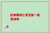 红参春砂仁灵芝能一起煲汤吗
