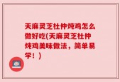 天麻灵芝杜仲炖鸡怎么做好吃(天麻灵芝杜仲炖鸡美味做法，简单易学！)