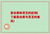 蛋白质和灵芝的区别(了解蛋白质与灵芝的差异)