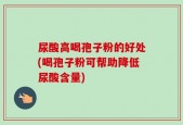 尿酸高喝孢子粉的好处(喝孢子粉可帮助降低尿酸含量)