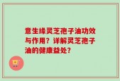 意生缘灵芝孢子油功效与作用？详解灵芝孢子油的健康益处？