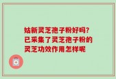 姑新灵芝孢子粉好吗？已采集了灵芝孢子粉的灵芝功效作用怎样呢