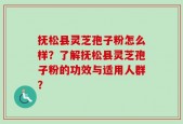 抚松县灵芝孢子粉怎么样？了解抚松县灵芝孢子粉的功效与适用人群？