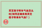 灵芝孢子粉补气血怎么吃(如何正确食用灵芝孢子粉来补气血？)