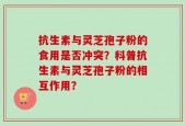 抗生素与灵芝孢子粉的食用是否冲突？科普抗生素与灵芝孢子粉的相互作用？