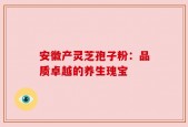 安徽产灵芝孢子粉：品质卓越的养生瑰宝