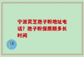 宁波灵芝孢子粉地址电话？孢子粉保质期多长时间