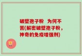 破壁孢子粉  为何不苦(解密破壁孢子粉，神奇的免疫增强剂)