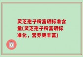 灵芝孢子粉富硒标准含量(灵芝孢子粉富硒标准化，营养更丰富)
