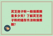 灵芝孢子粉一般保质期是多少天？了解灵芝孢子粉的储存方法和保质期？