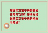 破壁灵芝孢子粉胶囊的作用与功效？详细介绍破壁灵芝孢子粉的功效与用途？
