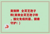 奥微牌  全灵芝孢子粉(奥微全灵芝孢子粉，强化免疫抗菌，健康守护！)