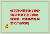 修正药业灵芝孢子粉价格(药业灵芝孢子粉价格调整，以市场为导向优化产品定价)