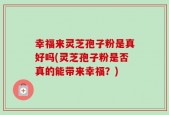 幸福来灵芝孢子粉是真好吗(灵芝孢子粉是否真的能带来幸福？)