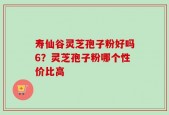 寿仙谷灵芝孢子粉好吗6？灵芝孢子粉哪个性价比高
