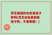 灵芝底部的白色是孢子粉吗(灵芝白色底部是孢子粉，不是霉菌！)