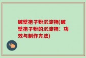 破壁孢子粉沉淀物(破壁孢子粉的沉淀物：功效与制作方法)
