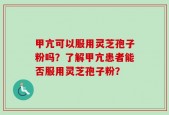 甲亢可以服用灵芝孢子粉吗？了解甲亢患者能否服用灵芝孢子粉？