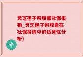 灵芝孢子粉胶囊社保报销_灵芝孢子粉胶囊在社保报销中的适用性分析)