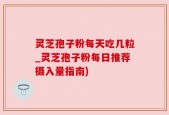 灵芝孢子粉每天吃几粒_灵芝孢子粉每日推荐摄入量指南)