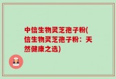 中信生物灵芝孢子粉(信生物灵芝孢子粉：天然健康之选)