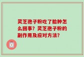 灵芝孢子粉吃了脸肿怎么回事？灵芝孢子粉的副作用及应对方法？