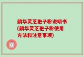 鹊华灵芝孢子粉说明书(鹊华灵芝孢子粉使用方法和注意事项)