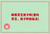 颠覆灵芝孢子粉(重构灵芝，孢子粉新起点)
