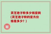 灵芝孢子粉多少钱官网(灵芝孢子粉的官方价格是多少？)