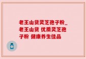 老王山货灵芝孢子粉_老王山货 优质灵芝孢子粉 健康养生佳品