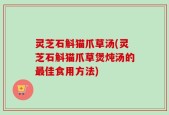 灵芝石斛猫爪草汤(灵芝石斛猫爪草煲炖汤的最佳食用方法)