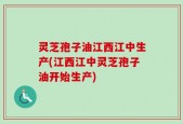 灵芝孢子油江西江中生产(江西江中灵芝孢子油开始生产)
