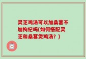 灵芝鸡汤可以加桑葚不加枸杞吗(如何搭配灵芝和桑葚煲鸡汤？)