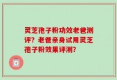 灵芝孢子粉功效老爸测评？老爸亲身试用灵芝孢子粉效果评测？