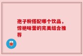 孢子粉搭配哪个饮品，惊艳味蕾的完美组合推荐