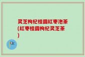 灵芝枸杞桂圆红枣泡茶(红枣桂圆枸杞灵芝茶)