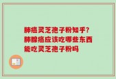 肺癌灵芝孢子粉知乎？肺腺癌应该吃哪些东西能吃灵芝孢子粉吗