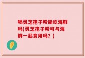 喝灵芝孢子粉能吃海鲜吗(灵芝孢子粉可与海鲜一起食用吗？)