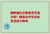 肺肿瘤化疗服用灵芝孢子粉？肠癌化疗可以吃灵芝孢子粉吗