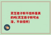 灵芝孢子粉不挂杯是真的吗(灵芝孢子粉可水溶，不会挂杯)
