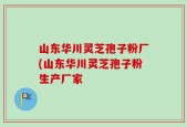 山东华川灵芝孢子粉厂(山东华川灵芝孢子粉生产厂家