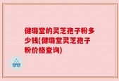 健璐堂的灵芝孢子粉多少钱(健璐堂灵芝孢子粉价格查询)