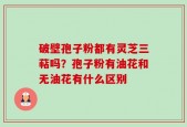 破壁孢子粉都有灵芝三萜吗？孢子粉有油花和无油花有什么区别