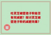 吃灵芝破壁孢子粉能否有效减肥？探讨灵芝破壁孢子粉的减肥效果？