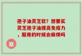 孢子油灵芝软？想要买灵芝孢子油提高免疫力，服用的时候会麻烦吗