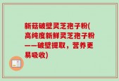 新菇破壁灵芝孢子粉(高纯度新鲜灵芝孢子粉——破壁提取，营养更易吸收)