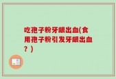 吃孢子粉牙龈出血(食用孢子粉引发牙龈出血？)