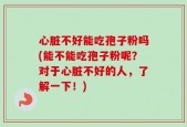 心脏不好能吃孢子粉吗(能不能吃孢子粉呢？对于心脏不好的人，了解一下！)